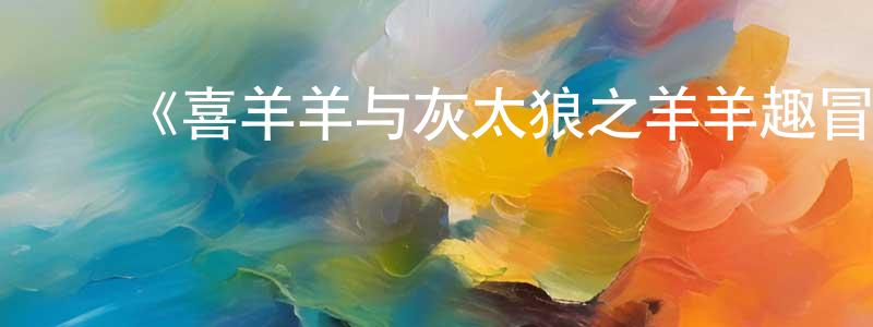 陈茂梅发布《喜羊羊与灰太狼之羊羊趣冒险》详情介绍_喜羊羊与灰太狼之羊羊趣冒险已完结在线观看_喜羊羊与灰太狼之羊羊趣冒险迅雷下载_国漫